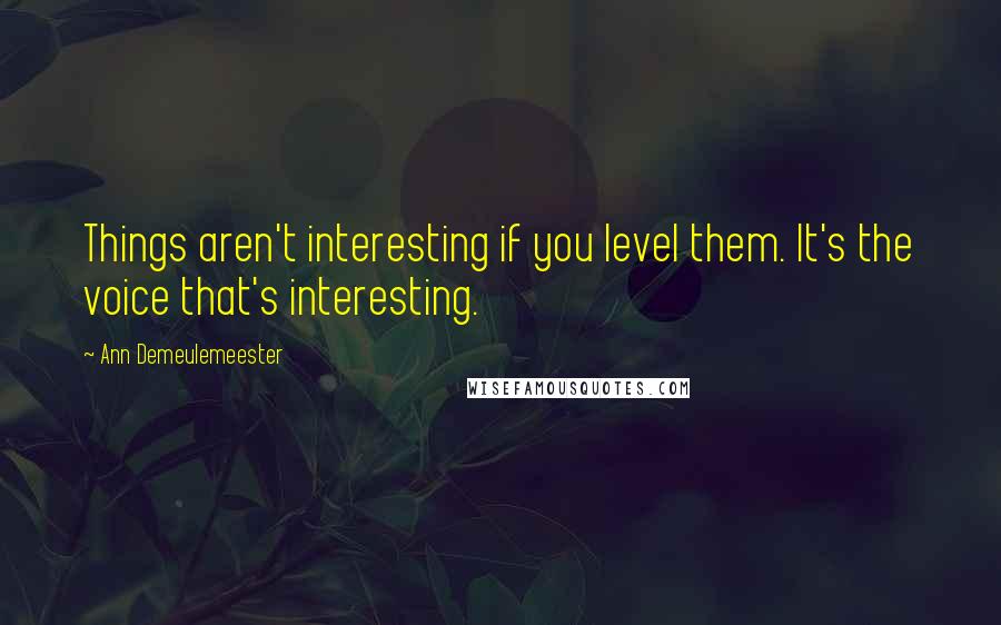 Ann Demeulemeester Quotes: Things aren't interesting if you level them. It's the voice that's interesting.