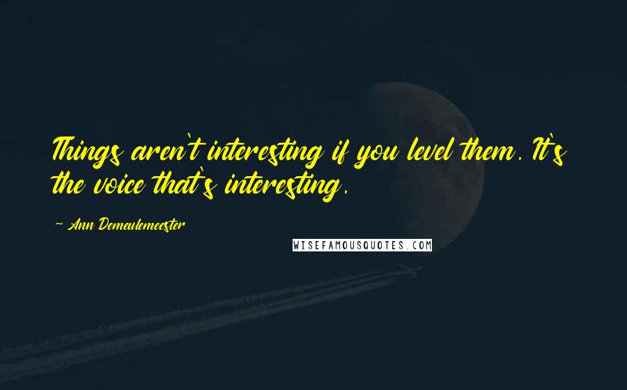 Ann Demeulemeester Quotes: Things aren't interesting if you level them. It's the voice that's interesting.
