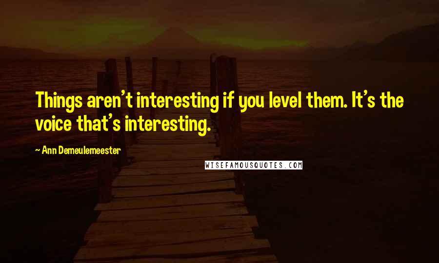 Ann Demeulemeester Quotes: Things aren't interesting if you level them. It's the voice that's interesting.