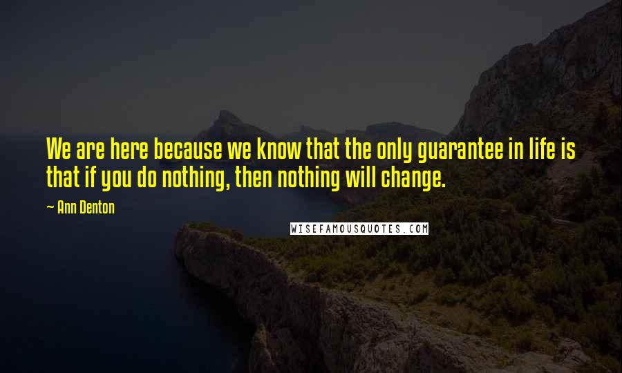 Ann Denton Quotes: We are here because we know that the only guarantee in life is that if you do nothing, then nothing will change.