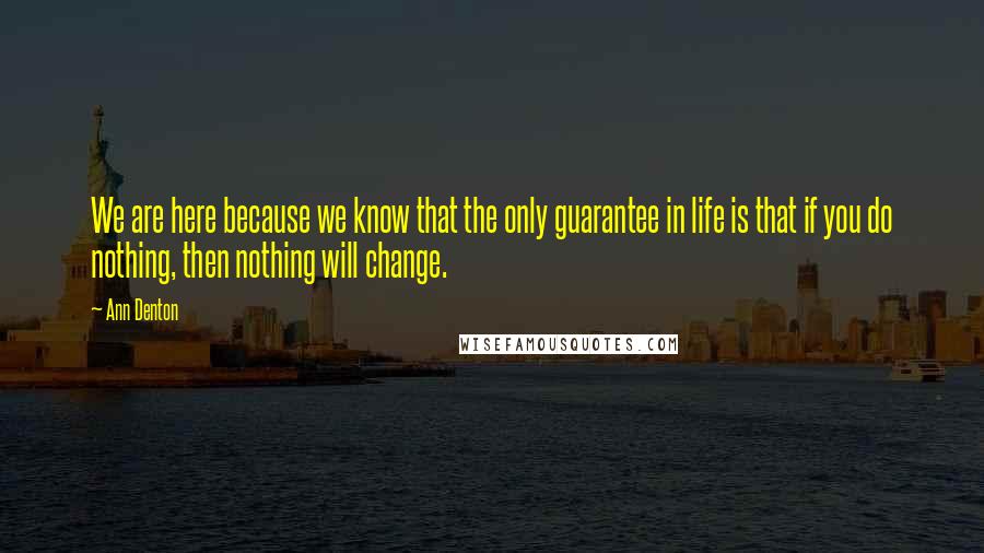 Ann Denton Quotes: We are here because we know that the only guarantee in life is that if you do nothing, then nothing will change.