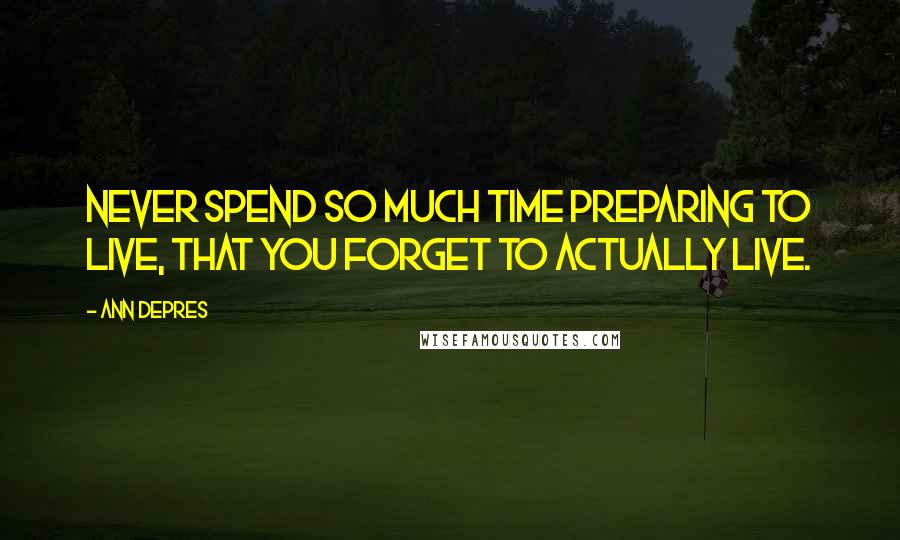 Ann Depres Quotes: Never spend so much time preparing to live, that you forget to actually live.