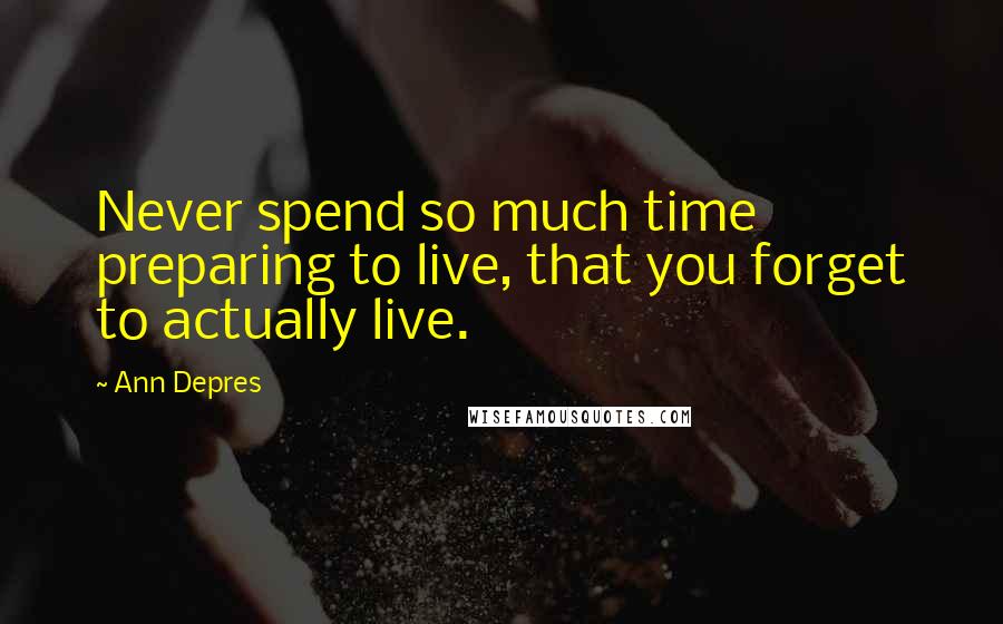 Ann Depres Quotes: Never spend so much time preparing to live, that you forget to actually live.
