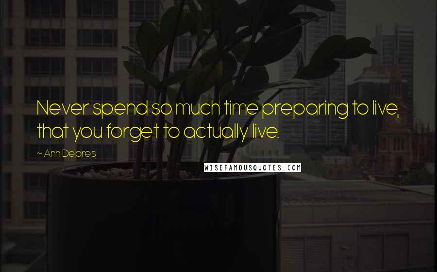 Ann Depres Quotes: Never spend so much time preparing to live, that you forget to actually live.