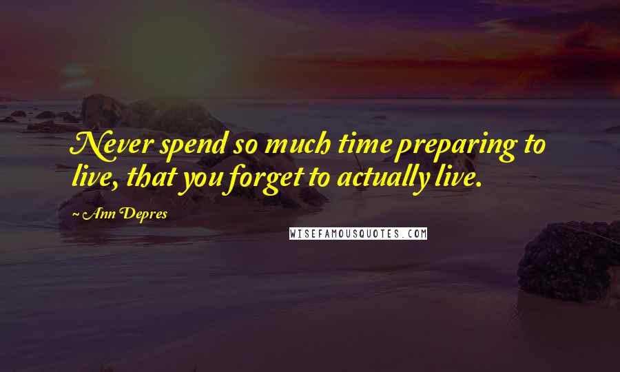 Ann Depres Quotes: Never spend so much time preparing to live, that you forget to actually live.