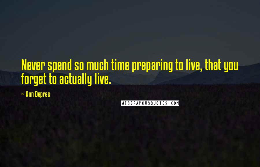 Ann Depres Quotes: Never spend so much time preparing to live, that you forget to actually live.