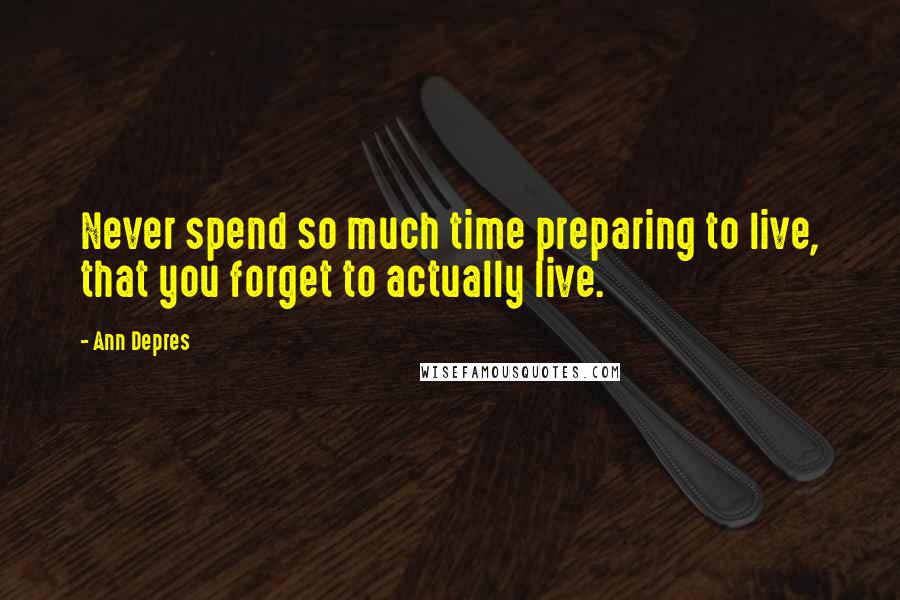 Ann Depres Quotes: Never spend so much time preparing to live, that you forget to actually live.