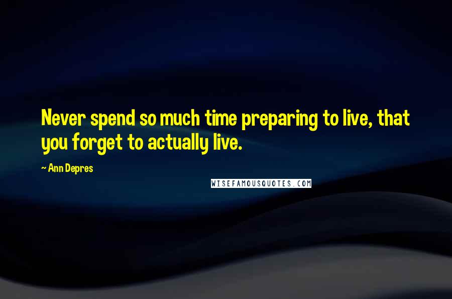 Ann Depres Quotes: Never spend so much time preparing to live, that you forget to actually live.