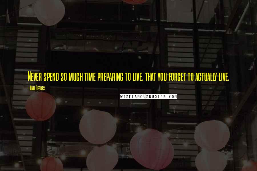 Ann Depres Quotes: Never spend so much time preparing to live, that you forget to actually live.