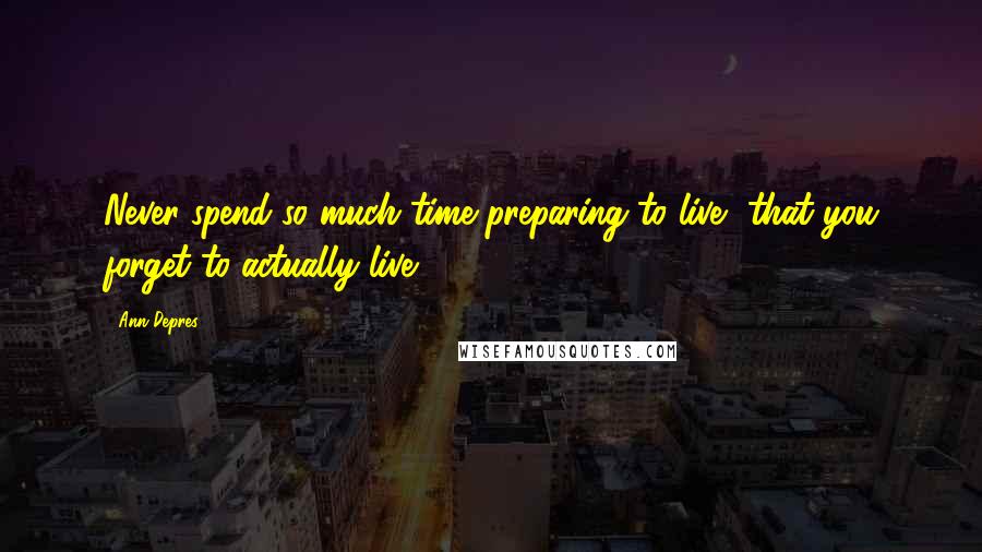 Ann Depres Quotes: Never spend so much time preparing to live, that you forget to actually live.