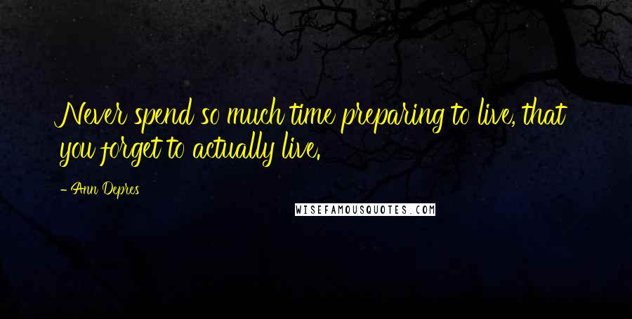 Ann Depres Quotes: Never spend so much time preparing to live, that you forget to actually live.