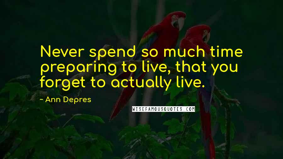 Ann Depres Quotes: Never spend so much time preparing to live, that you forget to actually live.