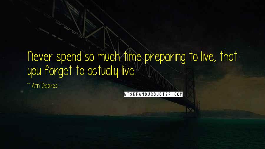 Ann Depres Quotes: Never spend so much time preparing to live, that you forget to actually live.