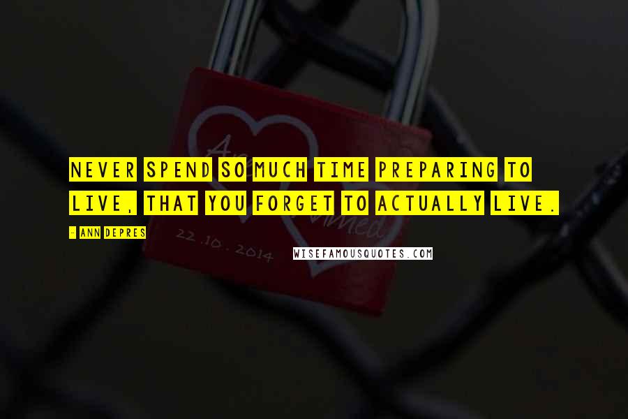 Ann Depres Quotes: Never spend so much time preparing to live, that you forget to actually live.