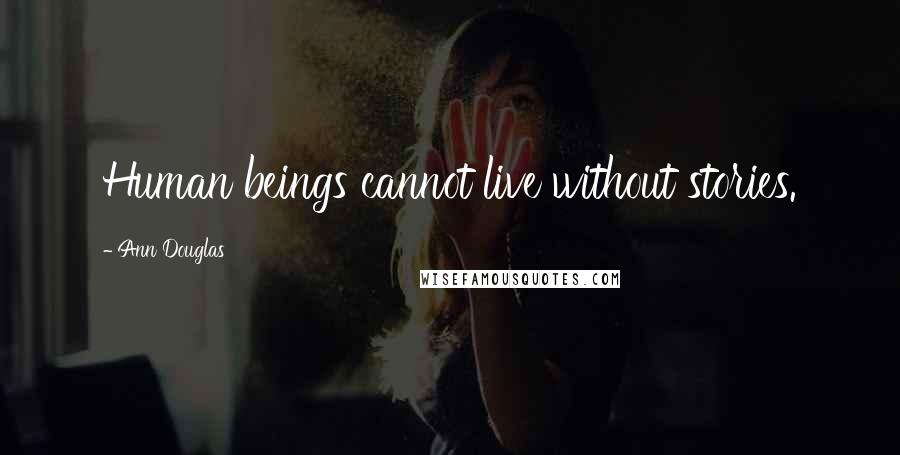 Ann Douglas Quotes: Human beings cannot live without stories.