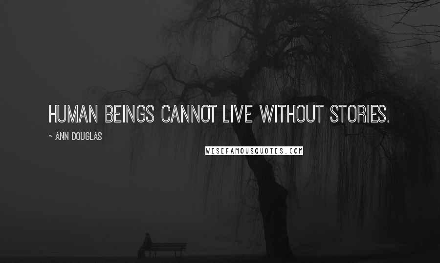 Ann Douglas Quotes: Human beings cannot live without stories.