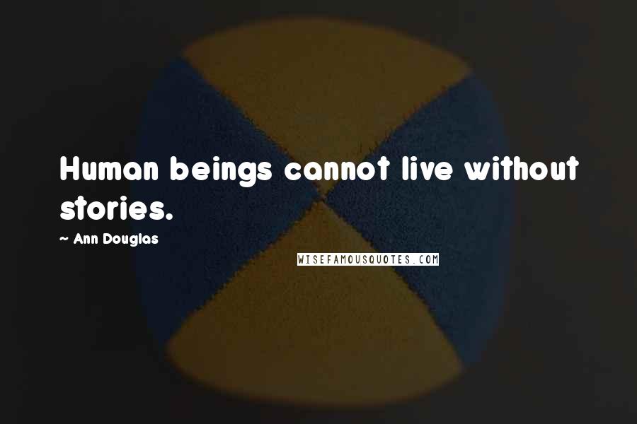 Ann Douglas Quotes: Human beings cannot live without stories.