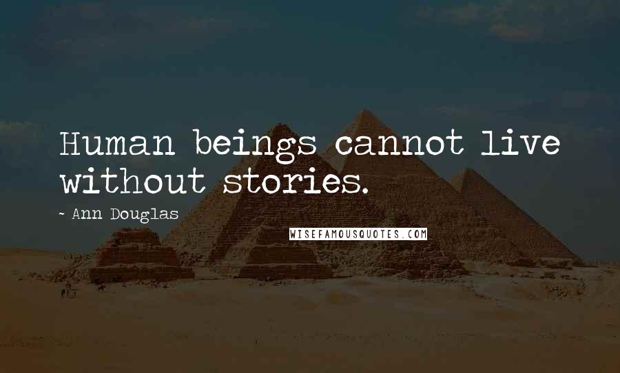 Ann Douglas Quotes: Human beings cannot live without stories.