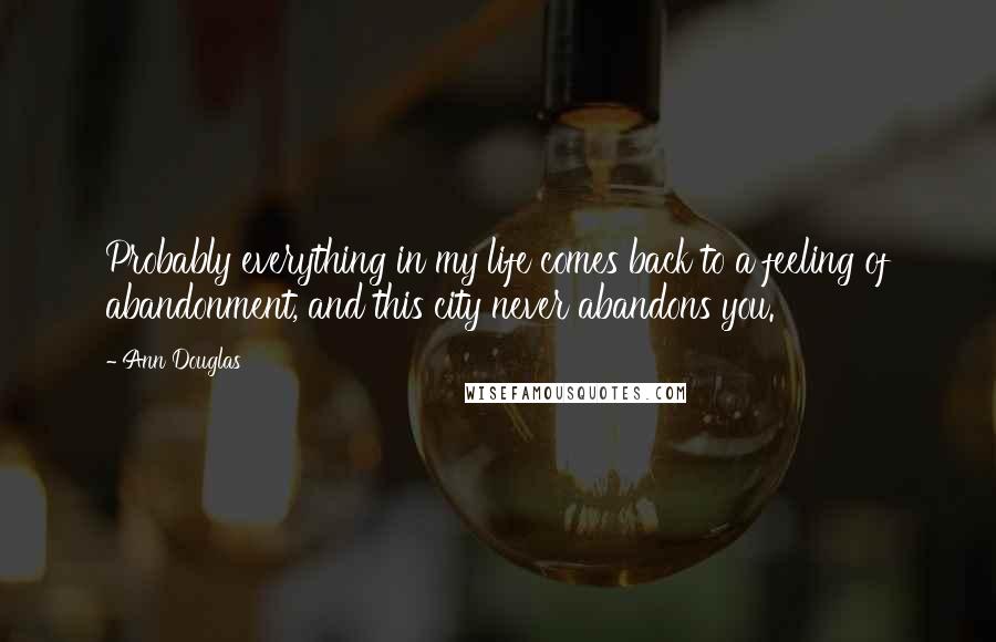 Ann Douglas Quotes: Probably everything in my life comes back to a feeling of abandonment, and this city never abandons you.