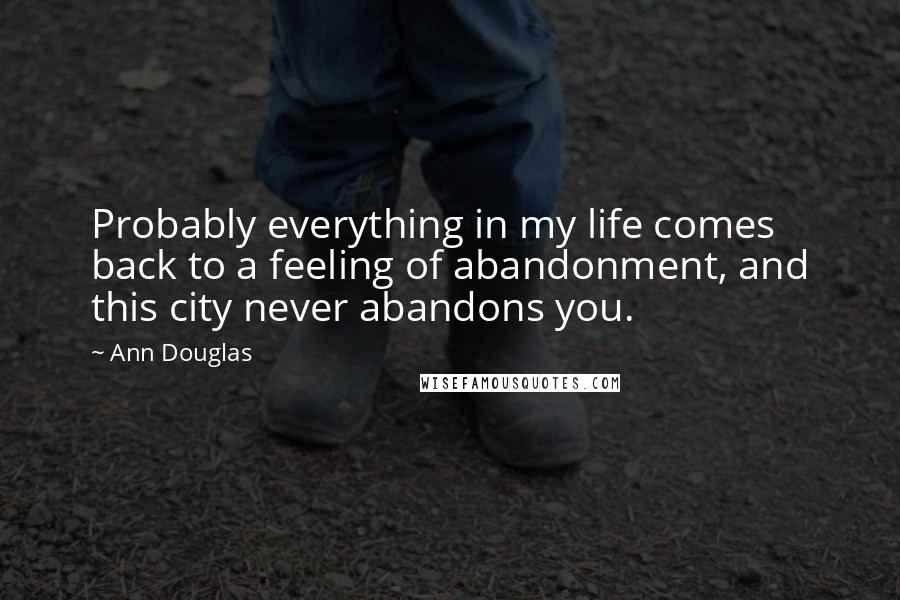 Ann Douglas Quotes: Probably everything in my life comes back to a feeling of abandonment, and this city never abandons you.