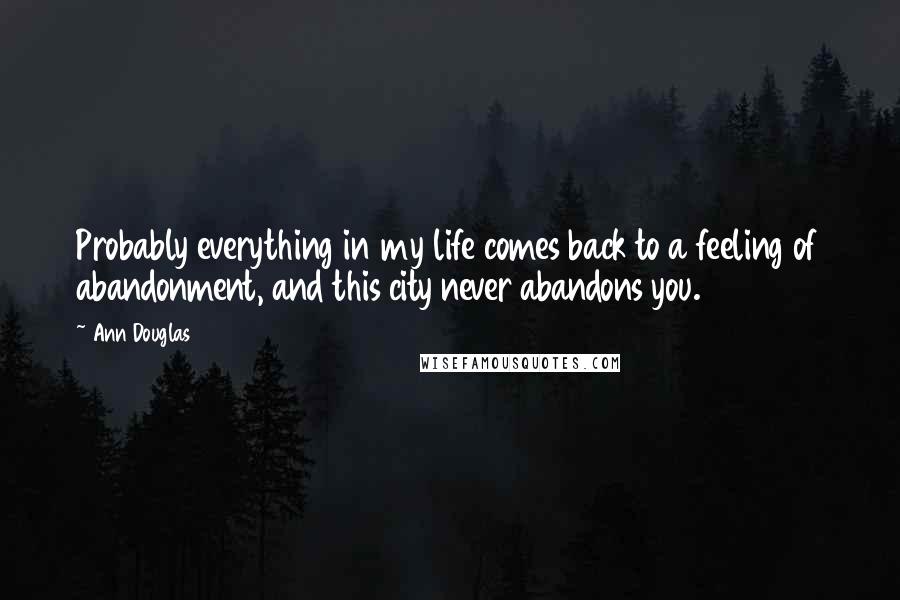 Ann Douglas Quotes: Probably everything in my life comes back to a feeling of abandonment, and this city never abandons you.