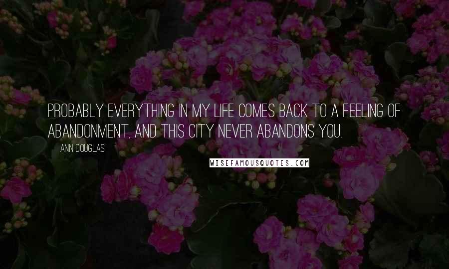 Ann Douglas Quotes: Probably everything in my life comes back to a feeling of abandonment, and this city never abandons you.