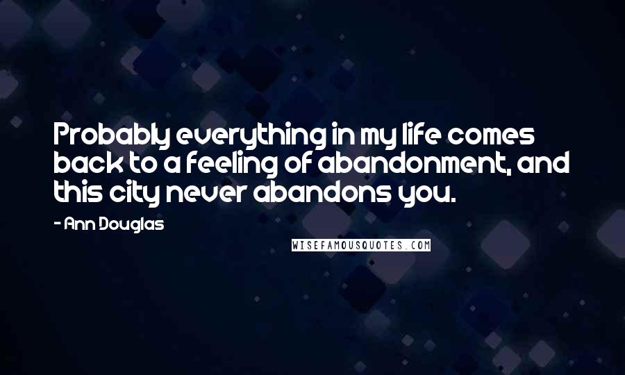 Ann Douglas Quotes: Probably everything in my life comes back to a feeling of abandonment, and this city never abandons you.