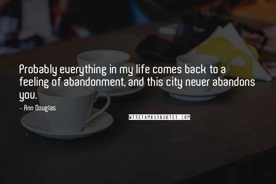 Ann Douglas Quotes: Probably everything in my life comes back to a feeling of abandonment, and this city never abandons you.