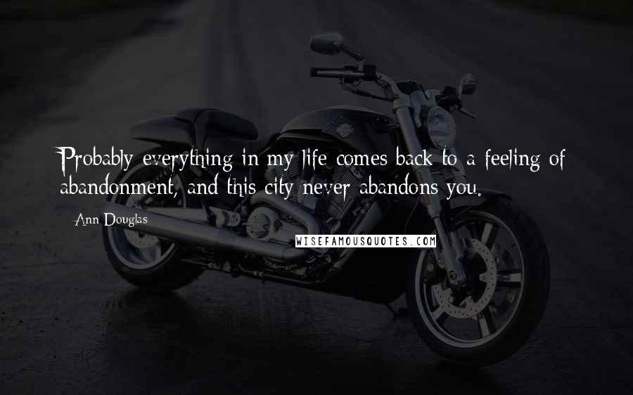 Ann Douglas Quotes: Probably everything in my life comes back to a feeling of abandonment, and this city never abandons you.