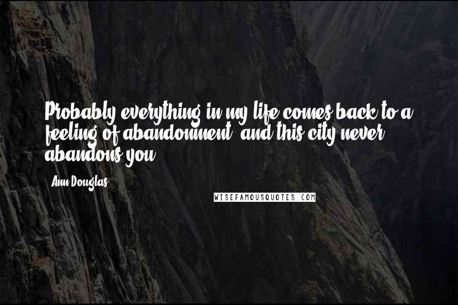 Ann Douglas Quotes: Probably everything in my life comes back to a feeling of abandonment, and this city never abandons you.