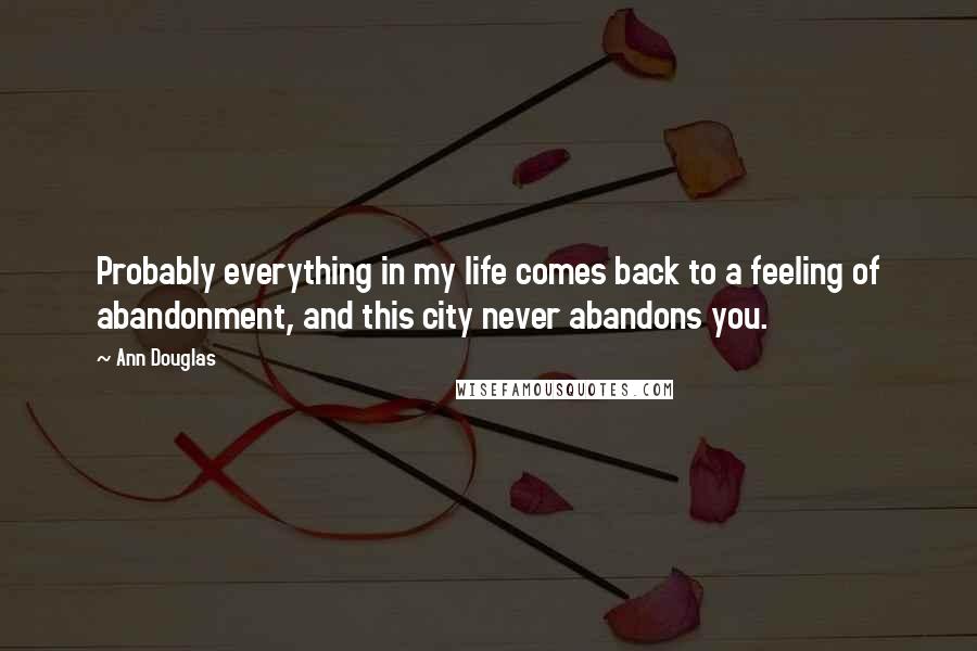 Ann Douglas Quotes: Probably everything in my life comes back to a feeling of abandonment, and this city never abandons you.