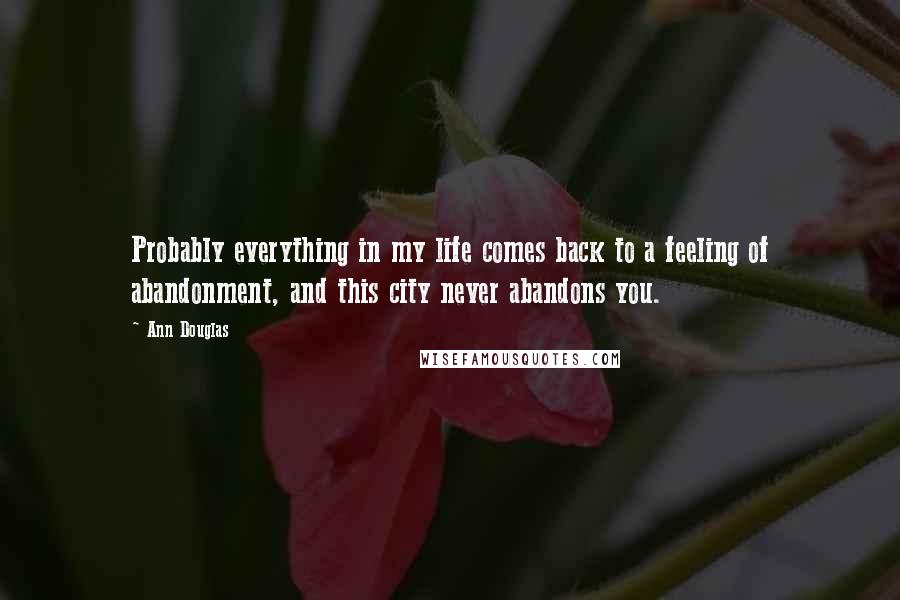 Ann Douglas Quotes: Probably everything in my life comes back to a feeling of abandonment, and this city never abandons you.