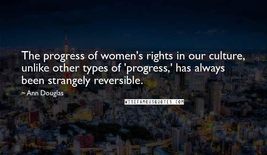 Ann Douglas Quotes: The progress of women's rights in our culture, unlike other types of 'progress,' has always been strangely reversible.