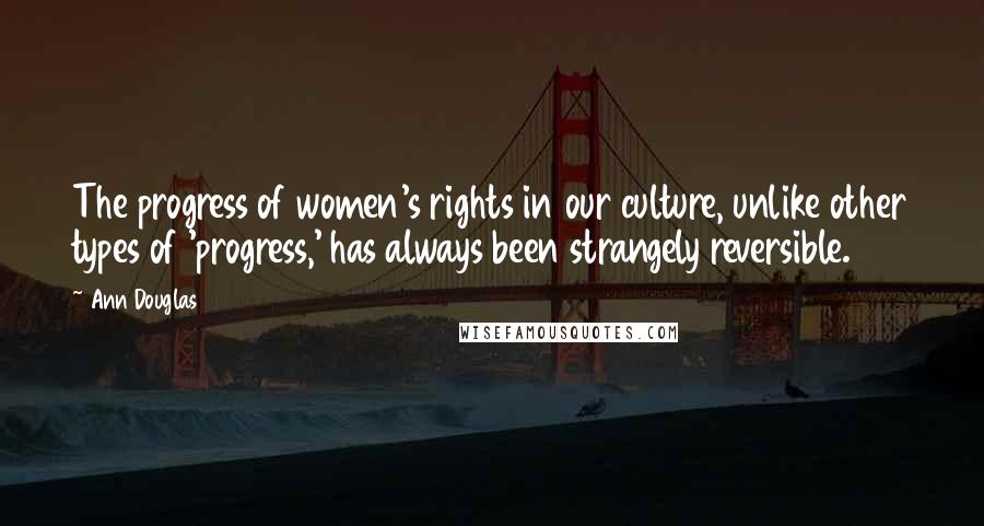 Ann Douglas Quotes: The progress of women's rights in our culture, unlike other types of 'progress,' has always been strangely reversible.