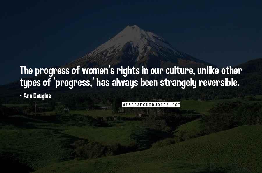 Ann Douglas Quotes: The progress of women's rights in our culture, unlike other types of 'progress,' has always been strangely reversible.