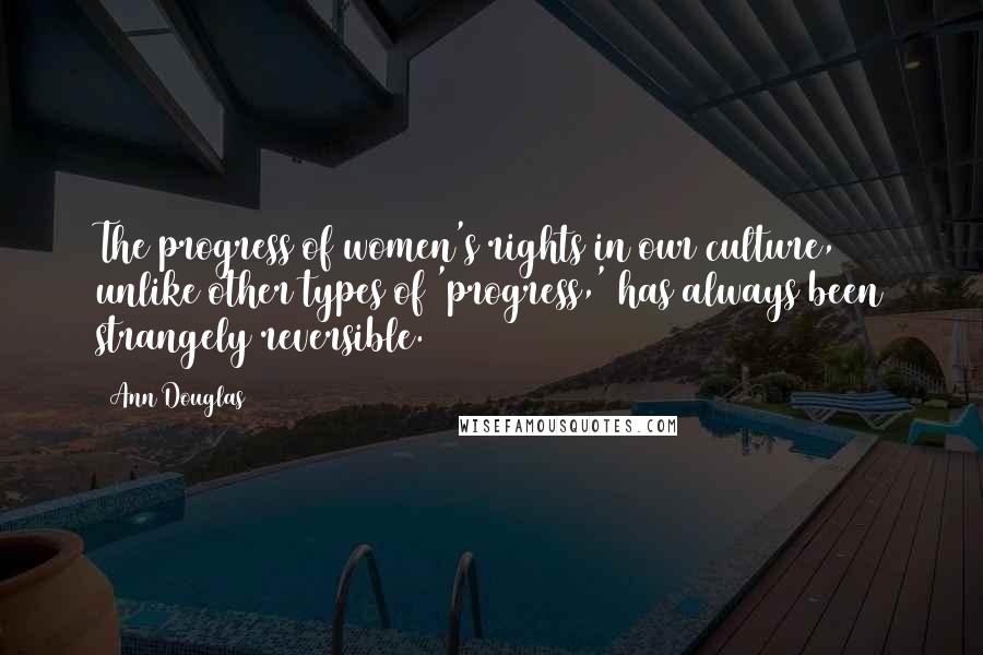 Ann Douglas Quotes: The progress of women's rights in our culture, unlike other types of 'progress,' has always been strangely reversible.