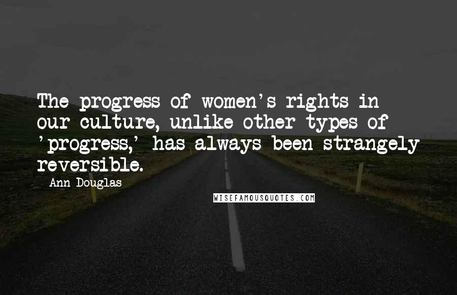 Ann Douglas Quotes: The progress of women's rights in our culture, unlike other types of 'progress,' has always been strangely reversible.