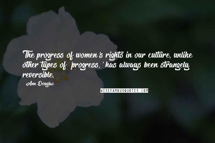 Ann Douglas Quotes: The progress of women's rights in our culture, unlike other types of 'progress,' has always been strangely reversible.