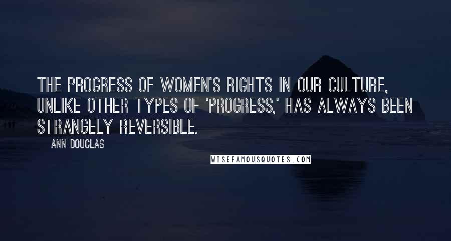 Ann Douglas Quotes: The progress of women's rights in our culture, unlike other types of 'progress,' has always been strangely reversible.