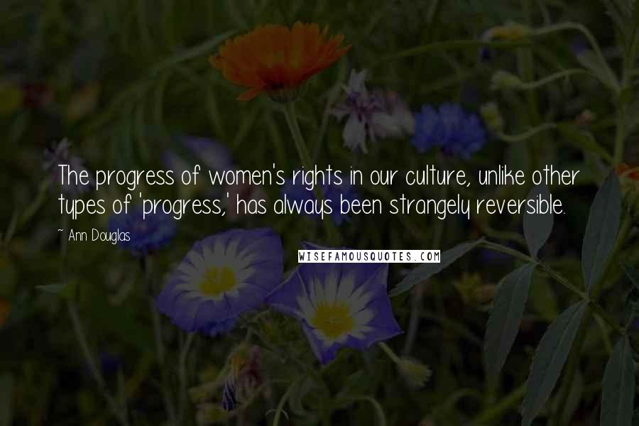 Ann Douglas Quotes: The progress of women's rights in our culture, unlike other types of 'progress,' has always been strangely reversible.