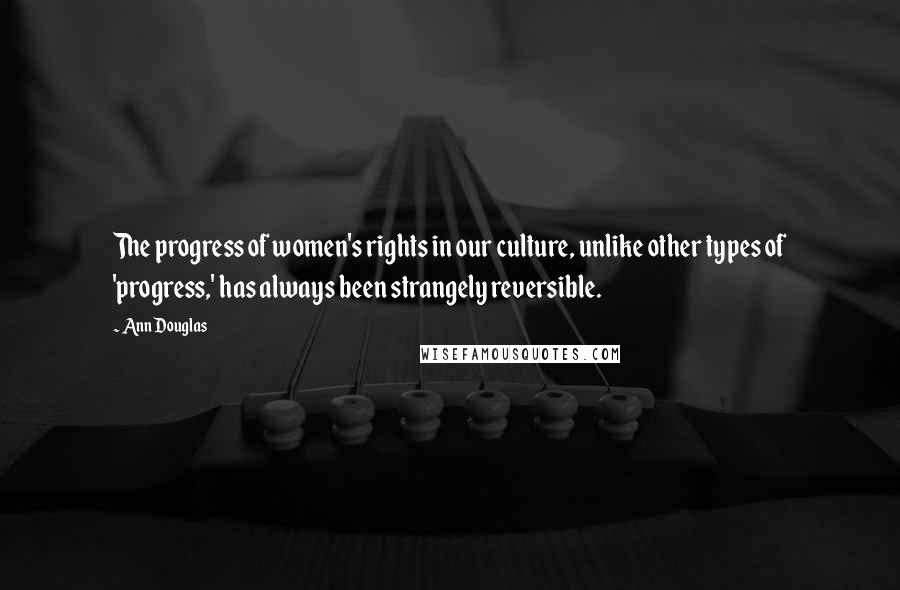 Ann Douglas Quotes: The progress of women's rights in our culture, unlike other types of 'progress,' has always been strangely reversible.