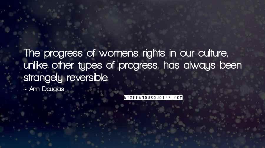 Ann Douglas Quotes: The progress of women's rights in our culture, unlike other types of 'progress,' has always been strangely reversible.