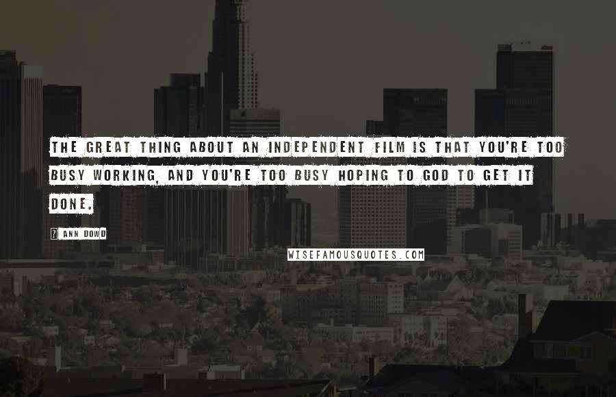 Ann Dowd Quotes: The great thing about an independent film is that you're too busy working, and you're too busy hoping to God to get it done.