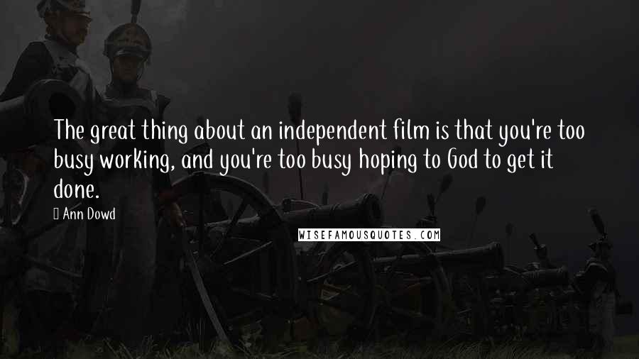 Ann Dowd Quotes: The great thing about an independent film is that you're too busy working, and you're too busy hoping to God to get it done.