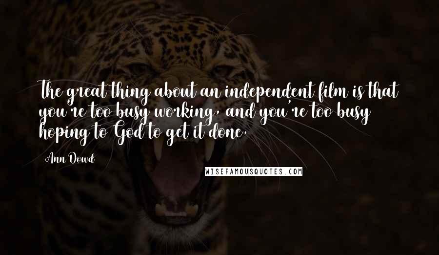 Ann Dowd Quotes: The great thing about an independent film is that you're too busy working, and you're too busy hoping to God to get it done.