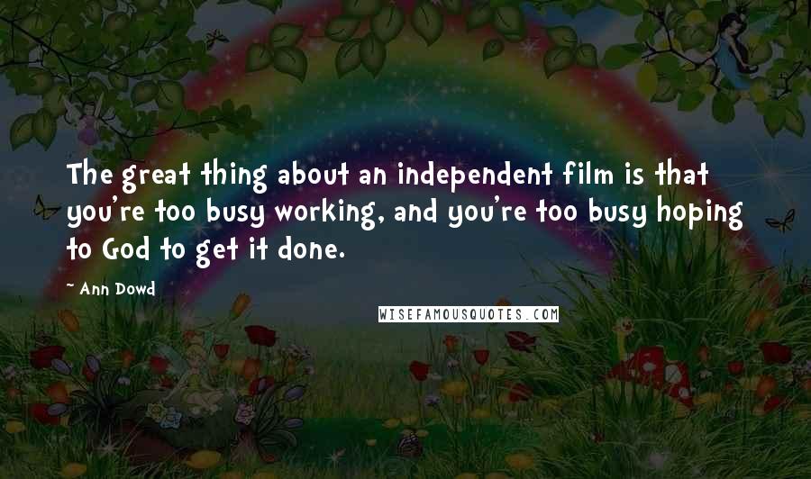 Ann Dowd Quotes: The great thing about an independent film is that you're too busy working, and you're too busy hoping to God to get it done.
