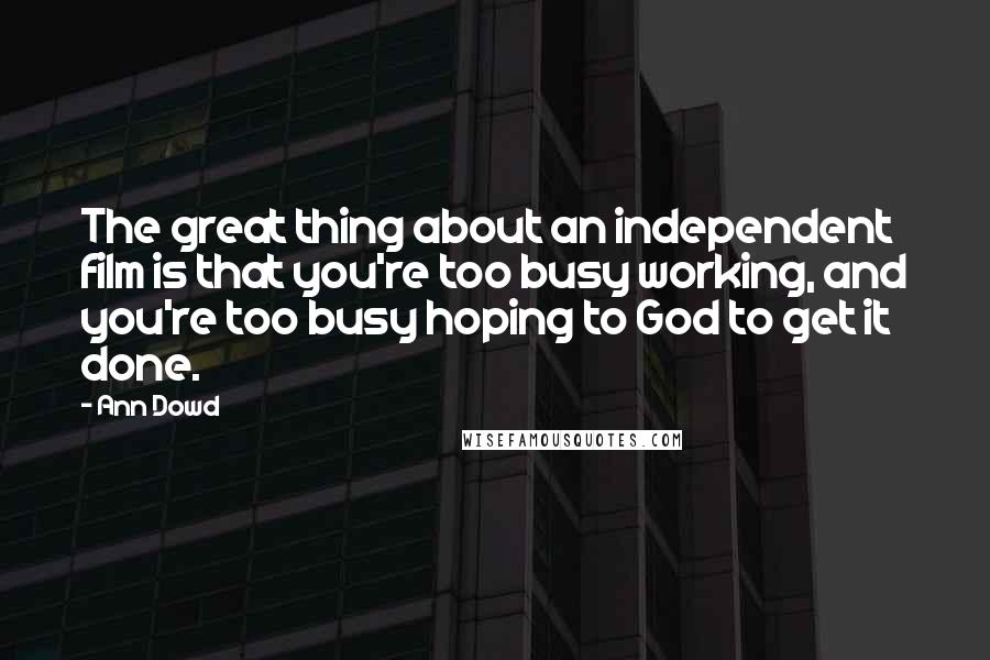 Ann Dowd Quotes: The great thing about an independent film is that you're too busy working, and you're too busy hoping to God to get it done.