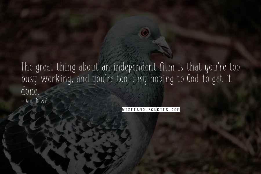 Ann Dowd Quotes: The great thing about an independent film is that you're too busy working, and you're too busy hoping to God to get it done.