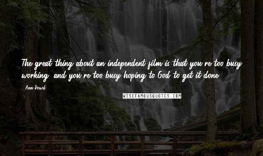 Ann Dowd Quotes: The great thing about an independent film is that you're too busy working, and you're too busy hoping to God to get it done.