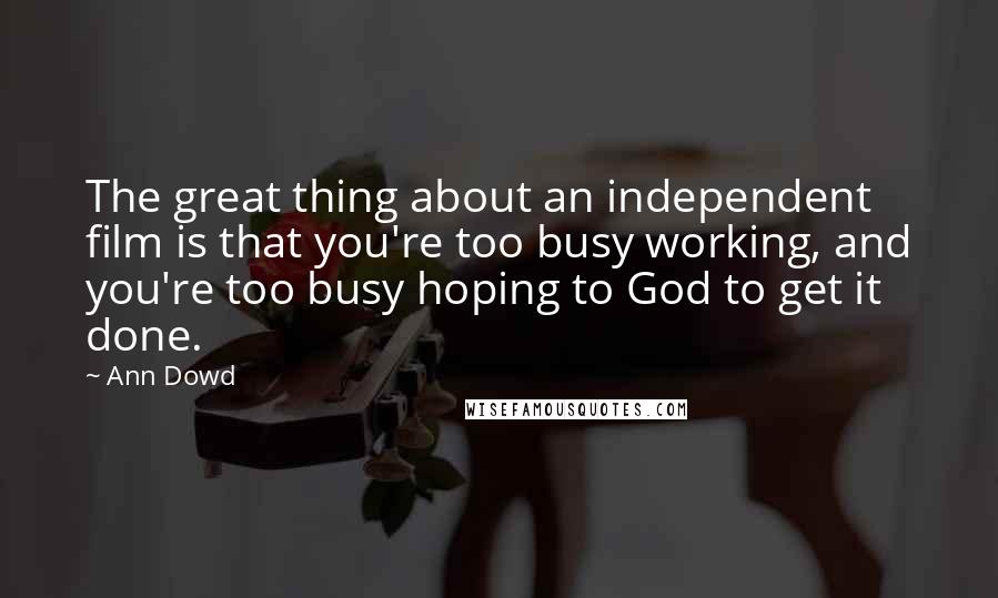 Ann Dowd Quotes: The great thing about an independent film is that you're too busy working, and you're too busy hoping to God to get it done.